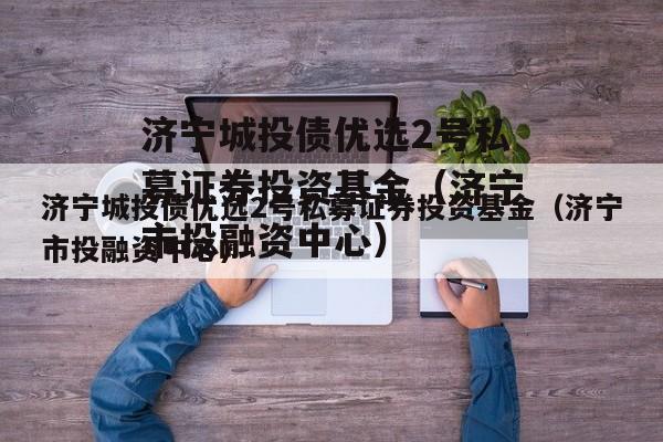 济宁城投债优选2号私募证券投资基金（济宁市投融资中心）