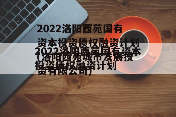 2022洛阳西苑国有资本投资债权融资计划(洛阳西苑城市发展投资有限公司)