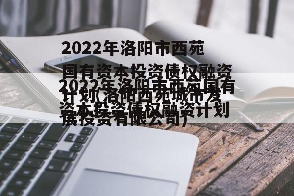 2022年洛阳市西苑国有资本投资债权融资计划(洛阳西苑城市发展投资有限公司)