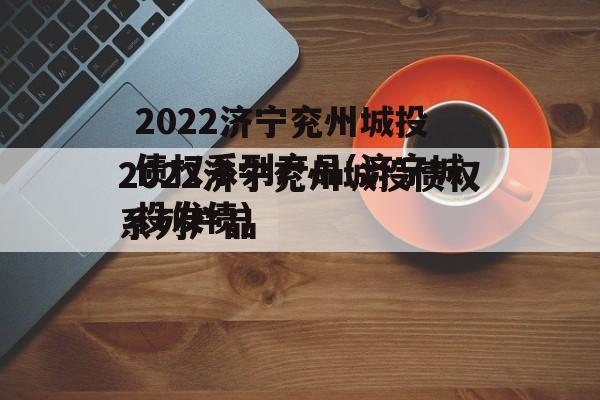 2022济宁兖州城投债权系列产品(济宁城投发债)