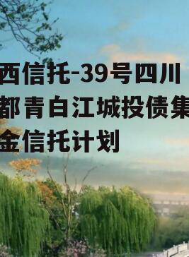 山西信托-39号四川成都青白江城投债集合资金信托计划