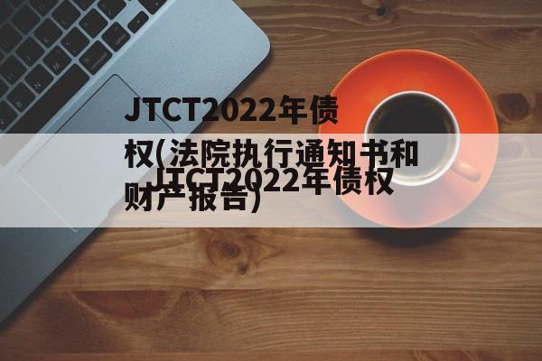 JTCT2022年债权(法院执行通知书和财产报告)