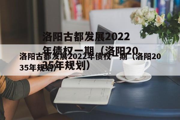 洛阳古都发展2022年债权一期（洛阳2035年规划）