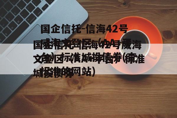 国企信托-信海42号威海文登区（AA+平台）标准城投债券(查标准的网站)