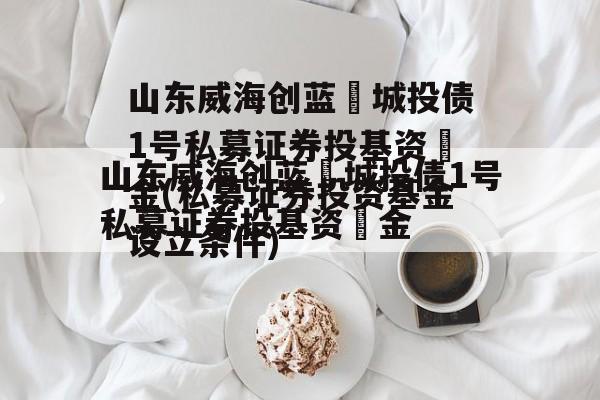 山东威海创蓝‬城投债1号私募证券投基资‬金(私募证券投资基金设立条件)