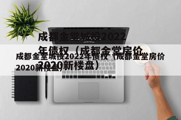成都金堂城投2022年债权（成都金堂房价2020新楼盘）