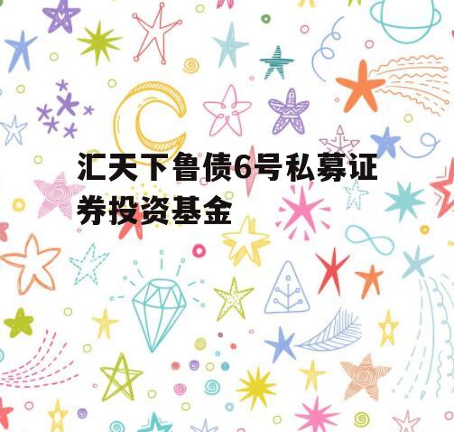 汇天下鲁债6号私募证券投资基金