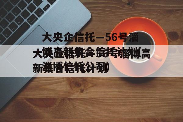 大央企信托—56号淄博高新集合信托计划(淄博信托公司)