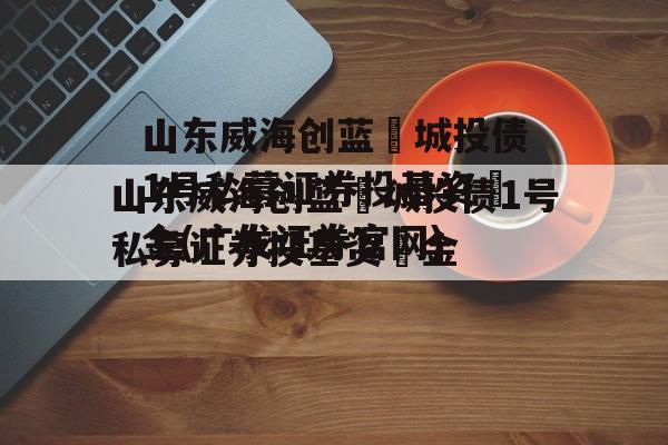 山东威海创蓝‬城投债1号私募证券投基资‬金(广发证券官网)