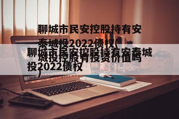 聊城市民安控股持有安泰城投2022债权(城投控股有投资价值吗)