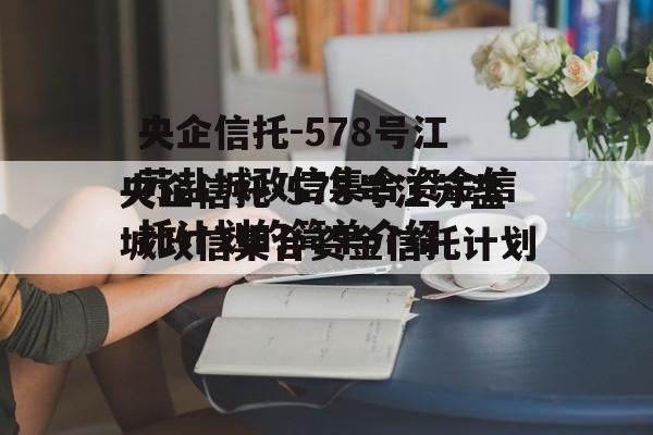 央企信托-578号江苏盐城政信集合资金信托计划的简单介绍