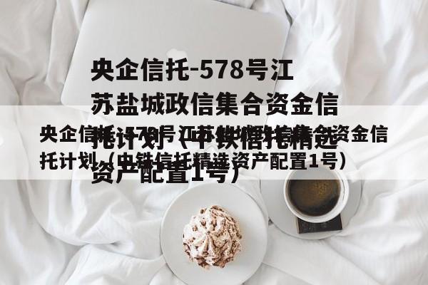央企信托-578号江苏盐城政信集合资金信托计划（中铁信托精选资产配置1号）