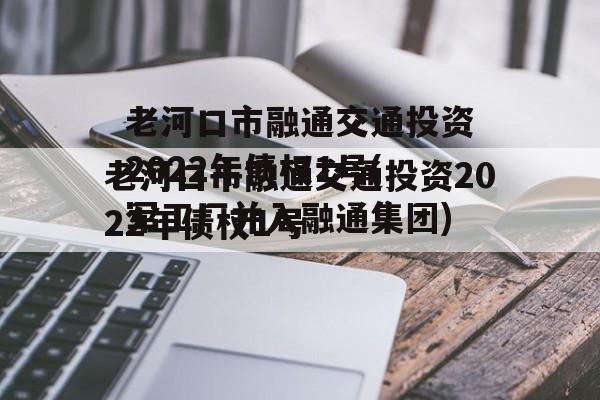 老河口市融通交通投资2022年债权1号(军工厂并入融通集团)