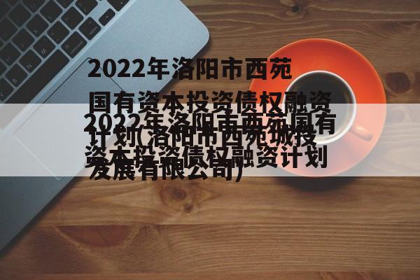 2022年洛阳市西苑国有资本投资债权融资计划(洛阳市西苑城投发展有限公司)