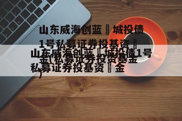 山东威海创蓝‬城投债1号私募证券投基资‬金(私募证券投资基金)