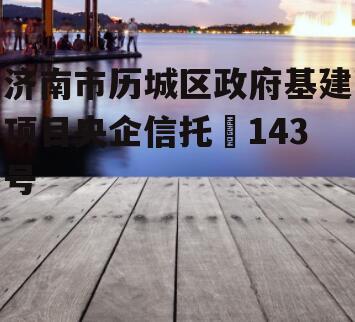 济南市历城区政府基建项目央企信托•143号