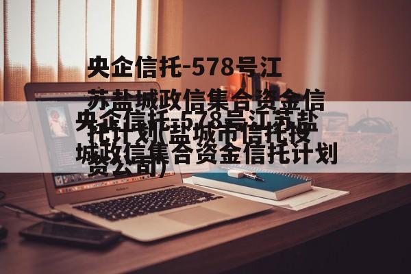 央企信托-578号江苏盐城政信集合资金信托计划(盐城市信托投资公司)