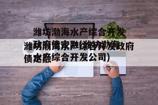 潍坊渤海水产综合开发政府债定融(潍坊渤海水产综合开发公司)