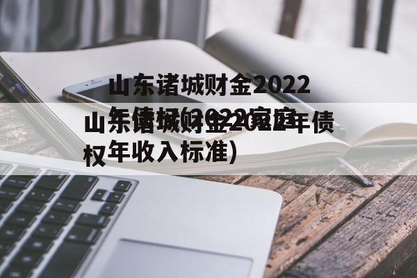 山东诸城财金2022年债权(2022家庭年收入标准)
