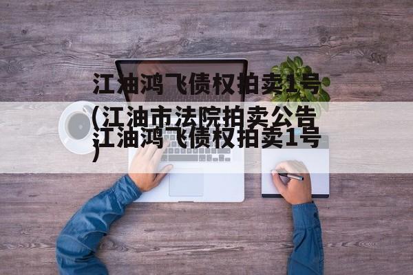 江油鸿飞债权拍卖1号(江油市法院拍卖公告)