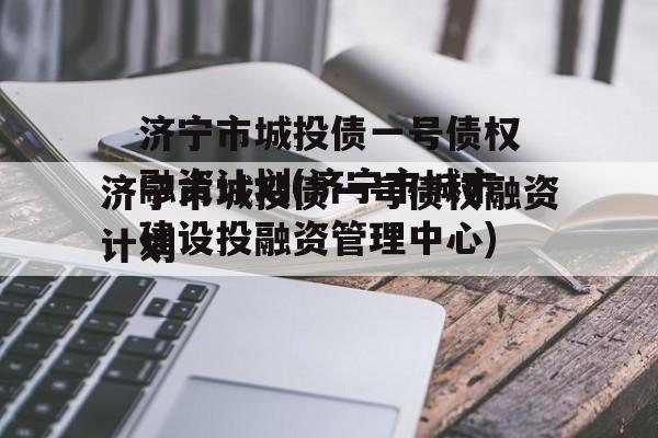 济宁市城投债一号债权融资计划(济宁市城市建设投融资管理中心)