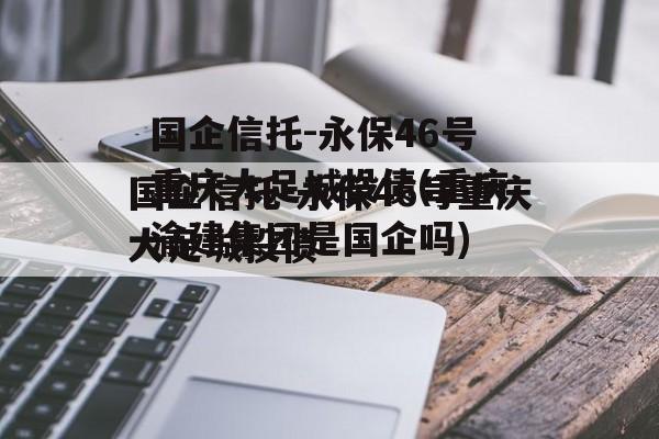 国企信托-永保46号重庆大足城投债(重庆渝建集团是国企吗)