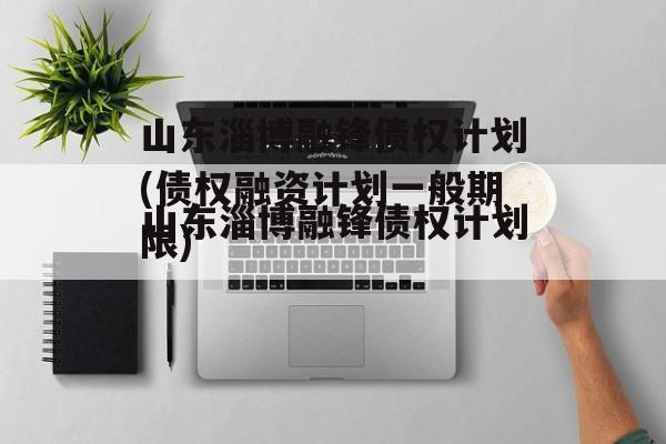 山东淄博融锋债权计划(债权融资计划一般期限)