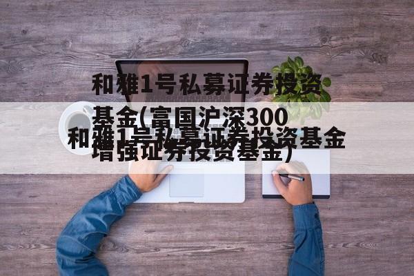 和雅1号私募证券投资基金(富国沪深300增强证券投资基金)