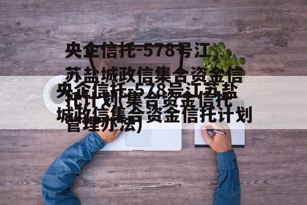 央企信托-578号江苏盐城政信集合资金信托计划(集合资金信托管理办法)