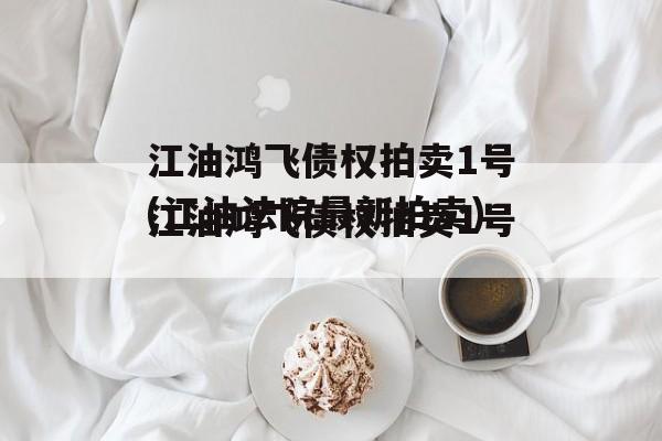 江油鸿飞债权拍卖1号(江油法院最新拍卖)