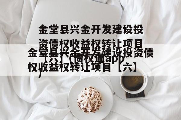 金堂县兴金开发建设投资债权收益权转让项目【六】(债权通app)