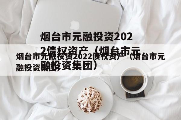 烟台市元融投资2022债权资产（烟台市元融投资集团）