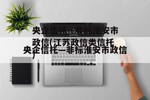 央企信托—非标淮安市政信(江苏政信类信托)