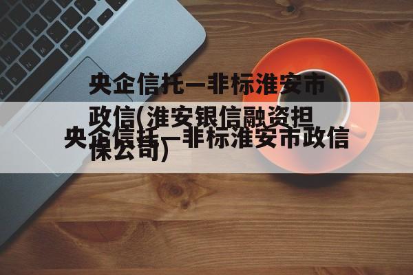 央企信托—非标淮安市政信(淮安银信融资担保公司)