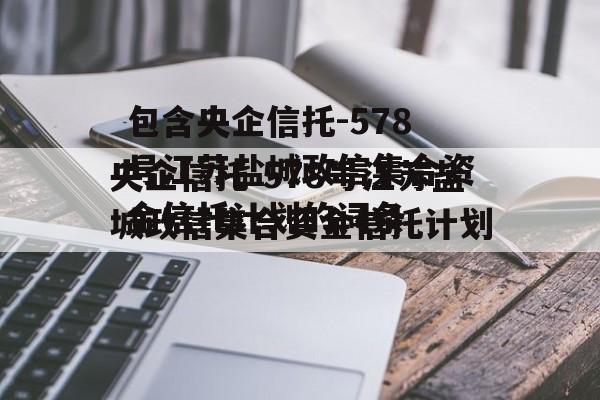 包含央企信托-578号江苏盐城政信集合资金信托计划的词条