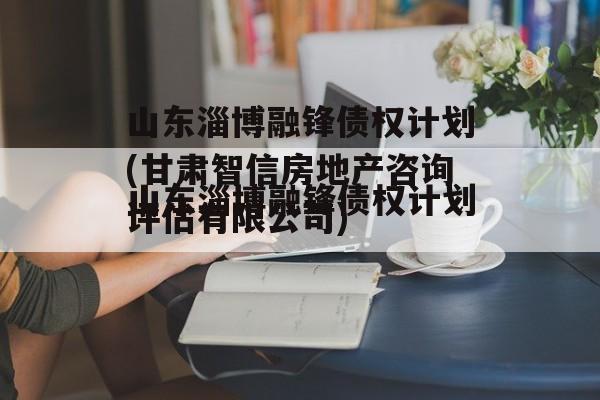 山东淄博融锋债权计划(甘肃智信房地产咨询评估有限公司)