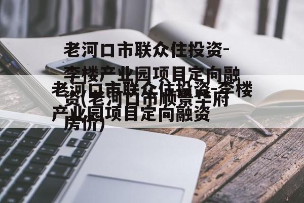 老河口市联众住投资-李楼产业园项目定向融资(老河口市顺景华府房价)
