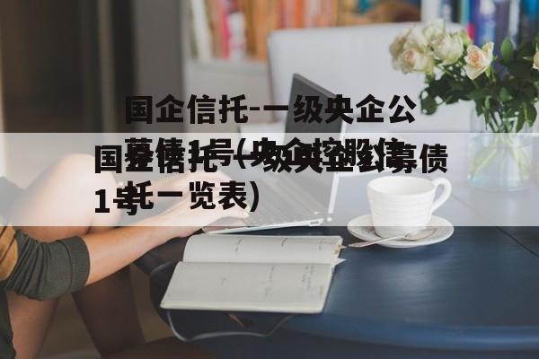 国企信托-一级央企公募债1号(央企控股信托一览表)