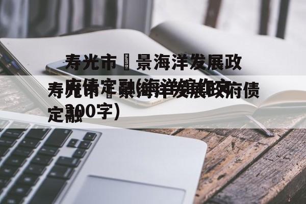 寿光市昇景海洋发展政府债定融(海洋馆作文300字)