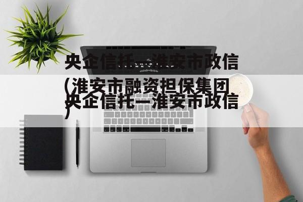 央企信托—淮安市政信(淮安市融资担保集团)