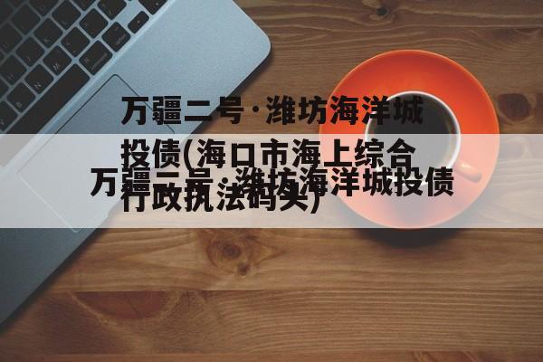 万疆二号·潍坊海洋城投债(海口市海上综合行政执法码头)