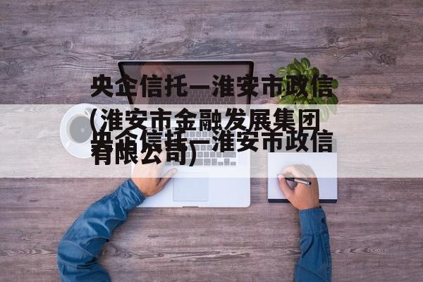 央企信托—淮安市政信(淮安市金融发展集团有限公司)