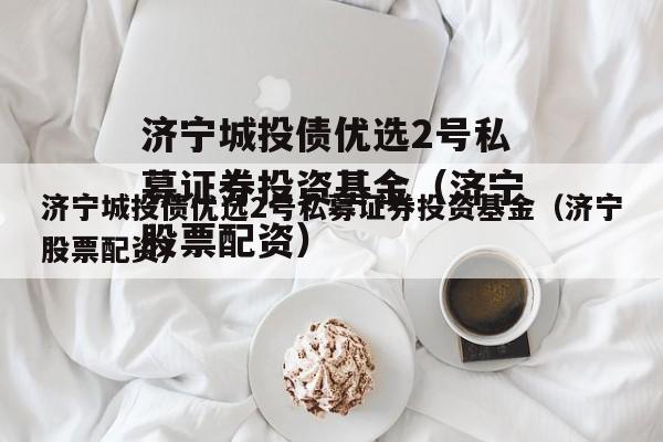 济宁城投债优选2号私募证券投资基金（济宁股票配资）