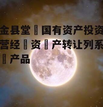 金县堂‬国有资产投资营经‬资‬产转让列系‬产品
