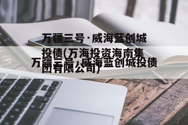 万疆三号·威海蓝创城投债(万海投资海南集团有限公司)