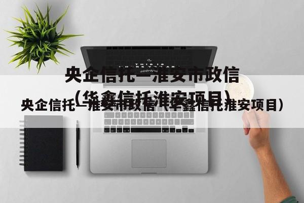 央企信托—淮安市政信（华鑫信托淮安项目）