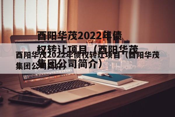 酉阳华茂2022年债权转让项目（酉阳华茂集团公司简介）