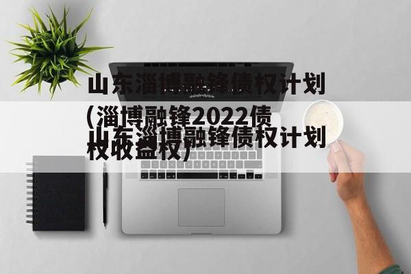 山东淄博融锋债权计划(淄博融锋2022债权收益权)