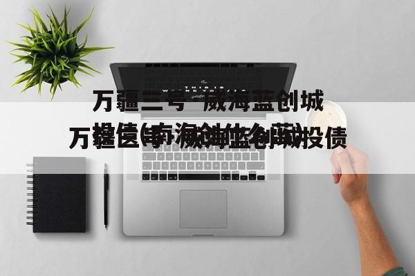 万疆三号·威海蓝创城投债(南海创什么蓝)