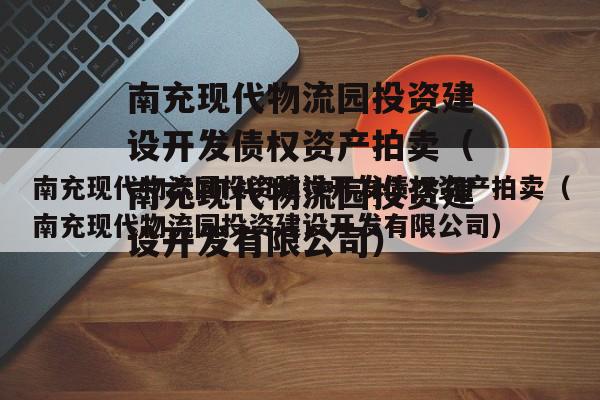南充现代物流园投资建设开发债权资产拍卖（南充现代物流园投资建设开发有限公司）